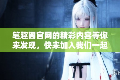 笔趣阁官网的精彩内容等你来发现，快来加入我们一起探索吧