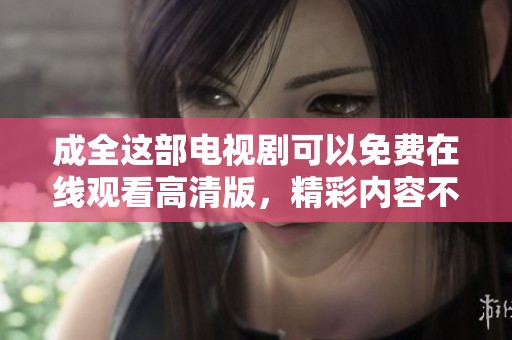 成全这部电视剧可以免费在线观看高清版，精彩内容不容错过