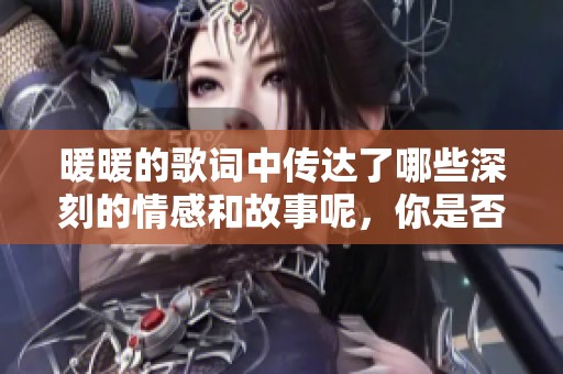 暖暖的歌词中传达了哪些深刻的情感和故事呢，你是否也被感动过呢