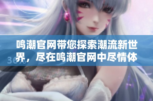 鸣潮官网带您探索潮流新世界，尽在鸣潮官网中尽情体验！