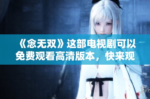 《念无双》这部电视剧可以免费观看高清版本，快来观看吧！