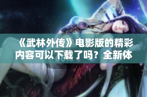 《武林外传》电影版的精彩内容可以下载了吗？全新体验等你来发现！