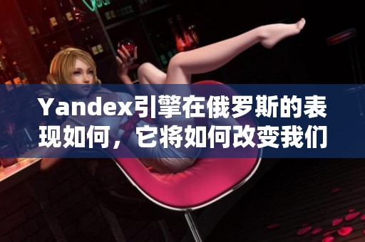 Yandex引擎在俄罗斯的表现如何，它将如何改变我们对搜索的定义
