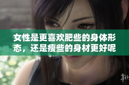 女性是更喜欢肥些的身体形态，还是瘦些的身材更好呢