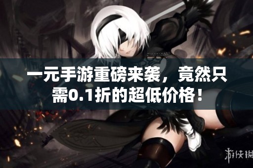 一元手游重磅来袭，竟然只需0.1折的超低价格！