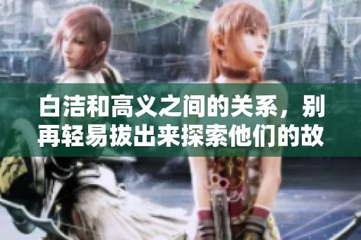 白洁和高义之间的关系，别再轻易拔出来探索他们的故事