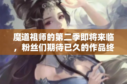魔道祖师的第二季即将来临，粉丝们期待已久的作品终于来了！