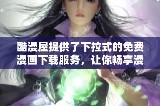 酷漫屋提供了下拉式的免费漫画下载服务，让你畅享漫画乐趣