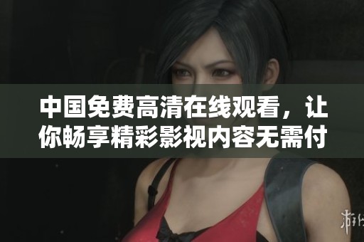 中国免费高清在线观看，让你畅享精彩影视内容无需付费