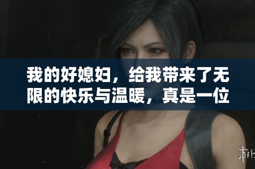 我的好媳妇，给我带来了无限的快乐与温暖，真是一位了不起的伴侣！