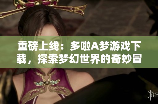 重磅上线：多啦A梦游戏下载，探索梦幻世界的奇妙冒险等你来体验！