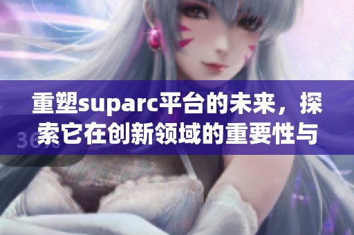 重塑suparc平台的未来，探索它在创新领域的重要性与影响力
