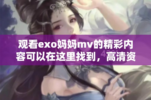 观看exo妈妈mv的精彩内容可以在这里找到，高清资源尽在此处等你来欣赏