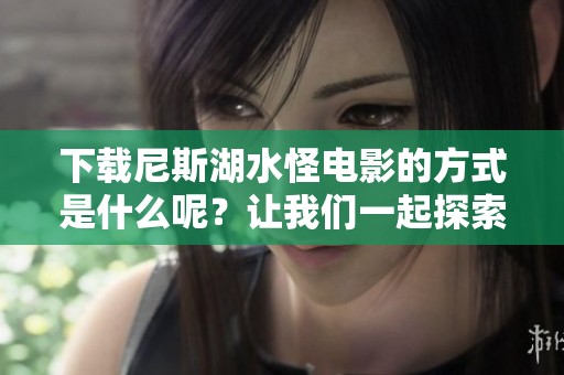 下载尼斯湖水怪电影的方式是什么呢？让我们一起探索吧！