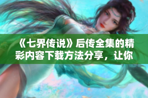 《七界传说》后传全集的精彩内容下载方法分享，让你畅享精彩故事！