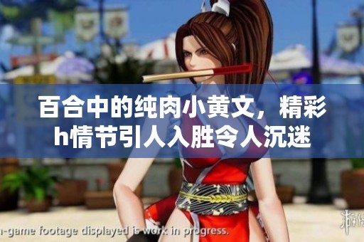 百合中的纯肉小黄文，精彩h情节引人入胜令人沉迷