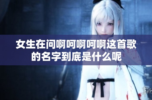 女生在问啊呵啊呵啊这首歌的名字到底是什么呢