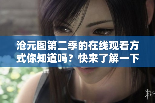 沧元图第二季的在线观看方式你知道吗？快来了解一下吧！