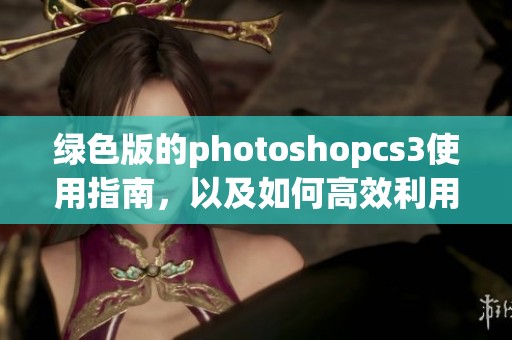 绿色版的photoshopcs3使用指南，以及如何高效利用其各种功能