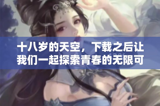 十八岁的天空，下载之后让我们一起探索青春的无限可能