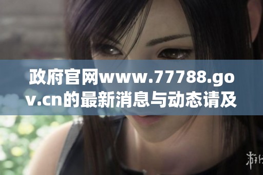 政府官网www.77788.gov.cn的最新消息与动态请及时关注了解