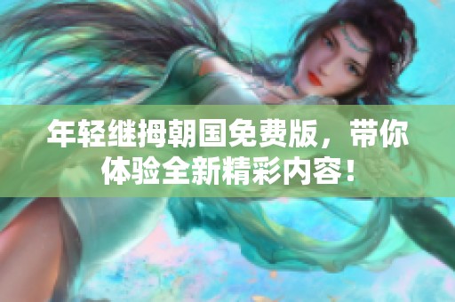 年轻继拇朝国免费版，带你体验全新精彩内容！