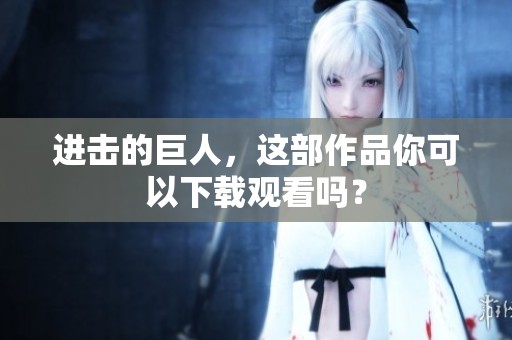 进击的巨人，这部作品你可以下载观看吗？