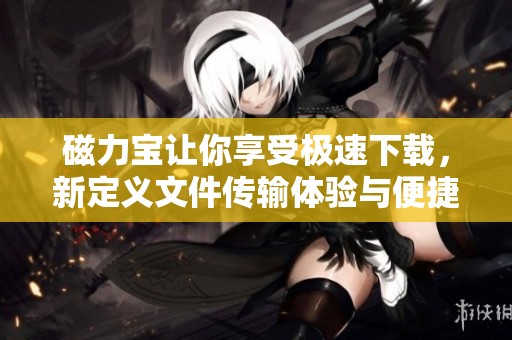 磁力宝让你享受极速下载，新定义文件传输体验与便捷共享