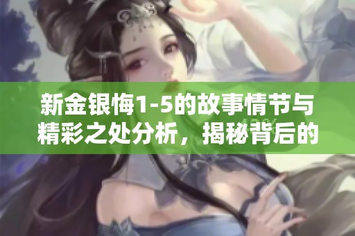 新金银悔1-5的故事情节与精彩之处分析，揭秘背后的深层含义。