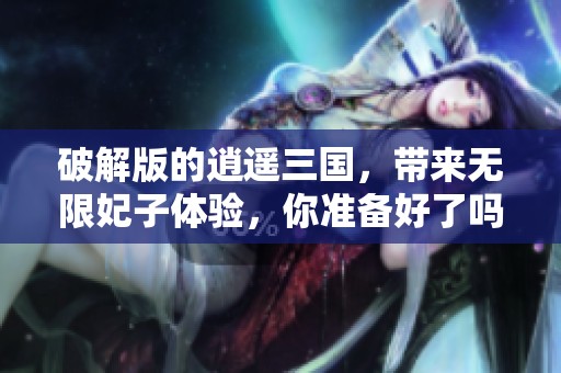 破解版的逍遥三国，带来无限妃子体验，你准备好了吗？
