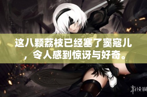 这八颗荔枝已经塞了窦寇儿，令人感到惊讶与好奇。