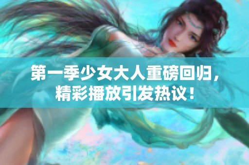 第一季少女大人重磅回归，精彩播放引发热议！