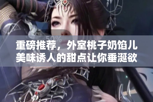 重磅推荐，外室桃子奶馅儿美味诱人的甜点让你垂涎欲滴