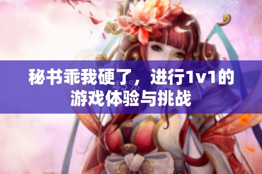 秘书乖我硬了，进行1v1的游戏体验与挑战