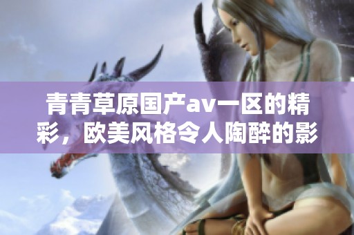 青青草原国产**一区的精彩，欧美风格令人陶醉的影视享受