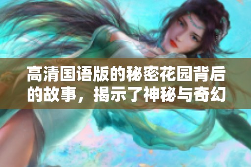 高清国语版的秘密花园背后的故事，揭示了神秘与奇幻的奇妙旅程