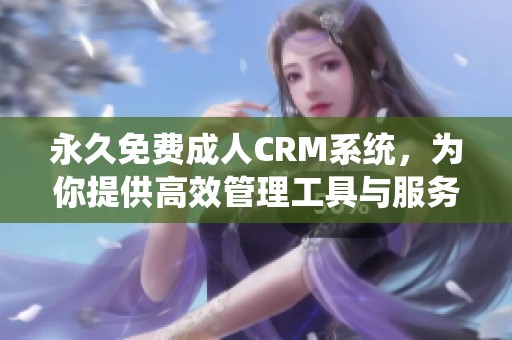 永久免费**CRM系统，为你提供高效管理工具与服务体验