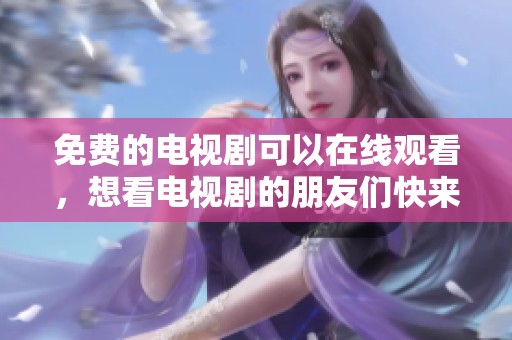 免费的电视剧可以在线观看，想看电视剧的朋友们快来吧