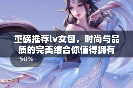 重磅推荐lv女包，时尚与品质的完美结合你值得拥有