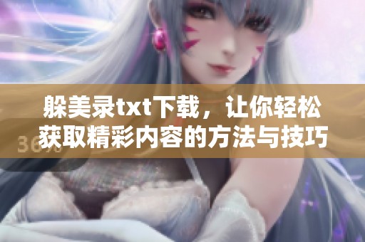 躲美录txt下载，让你轻松获取精彩内容的方法与技巧分享