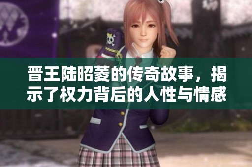 晋王陆昭菱的传奇故事，揭示了权力背后的人性与情感纠葛