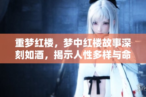 重梦红楼，梦中红楼故事深刻如酒，揭示人性多样与命运交错