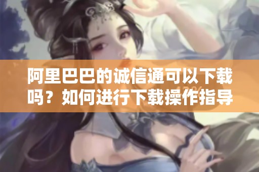 阿里巴巴的诚信通可以下载吗？如何进行下载操作指导与步骤解析