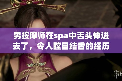 男按摩师在spa中舌头伸进去了，令人瞠目结舌的经历。