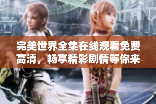 完美世界全集在线观看免费高清，畅享精彩剧情等你来体验