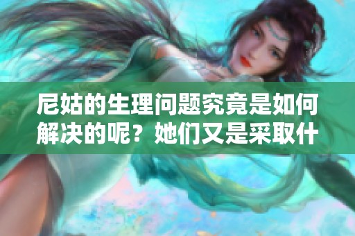 尼姑的生理问题究竟是如何解决的呢？她们又是采取什么方法来应对这些问题的呢？