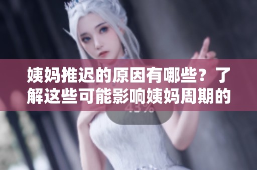 姨妈推迟的原因有哪些？了解这些可能影响姨妈周期的因素