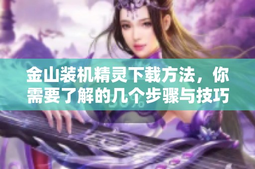 金山装机精灵下载方法，你需要了解的几个步骤与技巧解析
