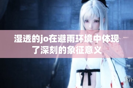 湿透的jo在避雨环境中体现了深刻的象征意义