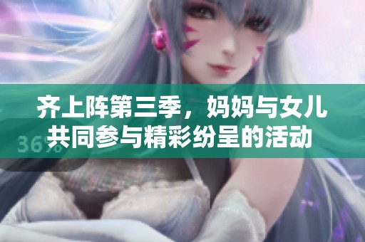 齐上阵第三季，妈妈与女儿共同参与精彩纷呈的活动 ****